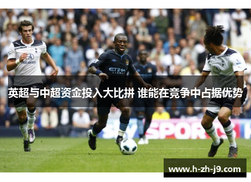 英超与中超资金投入大比拼 谁能在竞争中占据优势 英超与中超资金投入大比拼 谁能在竞争中占据优势