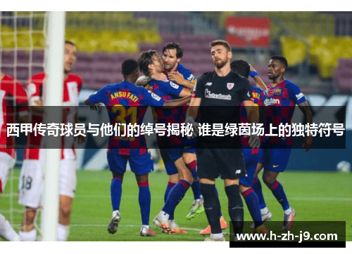 西甲传奇球员与他们的绰号揭秘 谁是绿茵场上的独特符号
