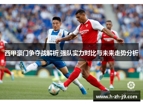 西甲豪门争夺战解析 强队实力对比与未来走势分析 西甲豪门争夺战解析 强队实力对比与未来走势分析