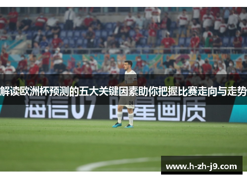 解读欧洲杯预测的五大关键因素助你把握比赛走向与走势