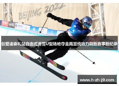 谷爱凌崇礼站自由式滑雪U型场地夺金再显统治力刷新赛事新纪录 谷爱凌崇礼站自由式滑雪U型场地夺金再显统治力刷新赛事新纪录