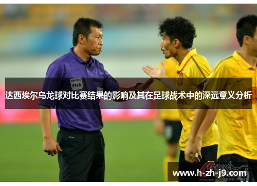 达西埃尔乌龙球对比赛结果的影响及其在足球战术中的深远意义分析 达西埃尔乌龙球对比赛结果的影响及其在足球战术中的深远意义分析