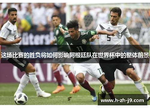 这场比赛的胜负将如何影响阿根廷队在世界杯中的整体前景