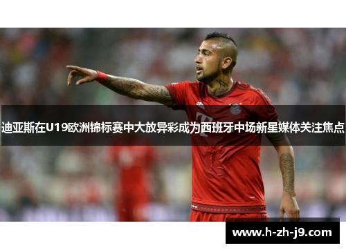 迪亚斯在U19欧洲锦标赛中大放异彩成为西班牙中场新星媒体关注焦点