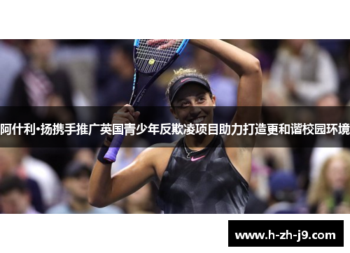 阿什利·扬携手推广英国青少年反欺凌项目助力打造更和谐校园环境 阿什利·扬携手推广英国青少年反欺凌项目助力打造更和谐校园环境