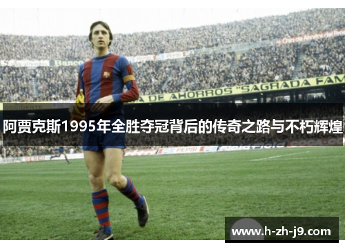 阿贾克斯1995年全胜夺冠背后的传奇之路与不朽辉煌 阿贾克斯1995年全胜夺冠背后的传奇之路与不朽辉煌