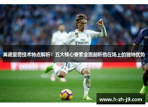 莫德里奇技术特点解析：五大核心要素全面剖析他在场上的独特优势