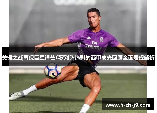 关键之战再现巨星锋芒C罗对阵热刺的西甲高光回顾全面表现解析