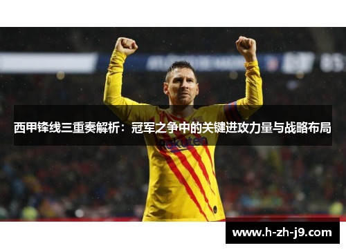 西甲锋线三重奏解析：冠军之争中的关键进攻力量与战略布局