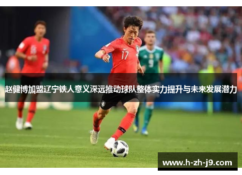 赵健博加盟辽宁铁人意义深远推动球队整体实力提升与未来发展潜力