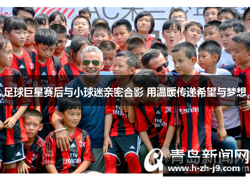 足球巨星赛后与小球迷亲密合影 用温暖传递希望与梦想