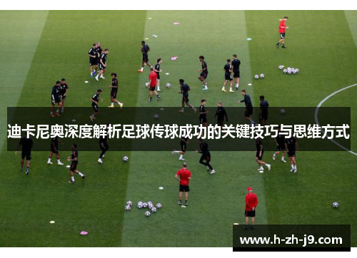 迪卡尼奥深度解析足球传球成功的关键技巧与思维方式