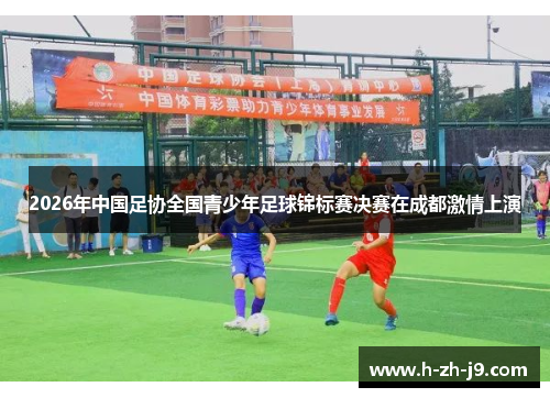 2026年中国足协全国青少年足球锦标赛决赛在成都激情上演 2026年中国足协全国青少年足球锦标赛决赛在成都激情上演