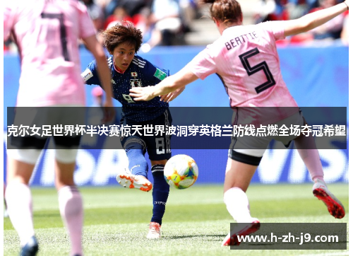 克尔女足世界杯半决赛惊天世界波洞穿英格兰防线点燃全场夺冠希望 克尔女足世界杯半决赛惊天世界波洞穿英格兰防线点燃全场夺冠希望