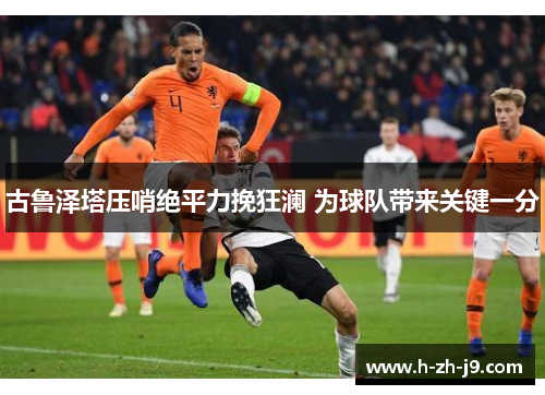 古鲁泽塔压哨绝平力挽狂澜 为球队带来关键一分 古鲁泽塔压哨绝平力挽狂澜 为球队带来关键一分