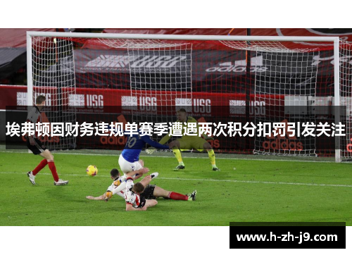 埃弗顿因财务违规单赛季遭遇两次积分扣罚引发关注 埃弗顿因财务违规单赛季遭遇两次积分扣罚引发关注