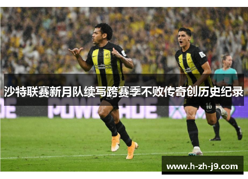 沙特联赛新月队续写跨赛季不败传奇创历史纪录 沙特联赛新月队续写跨赛季不败传奇创历史纪录