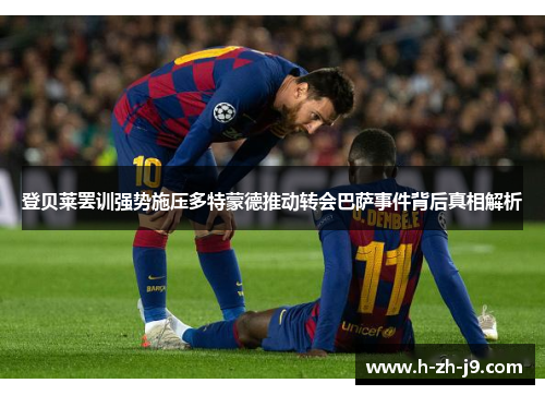 登贝莱罢训强势施压多特蒙德推动转会巴萨事件背后真相解析 登贝莱罢训强势施压多特蒙德推动转会巴萨事件背后真相解析