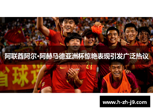 阿联酋阿尔·阿赫马德亚洲杯惊艳表现引发广泛热议