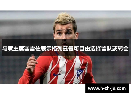 马竞主席塞雷佐表示格列兹曼可自由选择留队或转会