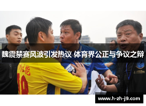魏震禁赛风波引发热议 体育界公正与争议之辩