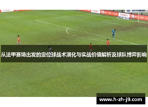 从法甲赛场出发的定位球战术演化与实战价值解析及球队博弈影响