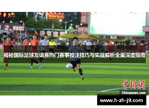 揭秘国际足球友谊赛热门赛事投注技巧与实战解析全面深度指南
