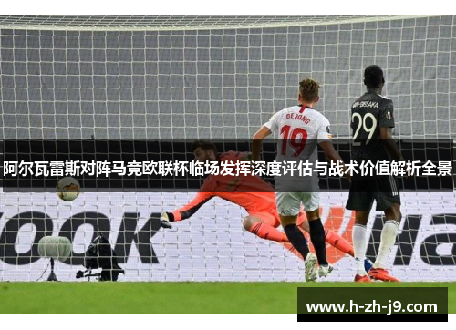 阿尔瓦雷斯对阵马竞欧联杯临场发挥深度评估与战术价值解析全景