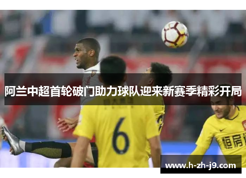阿兰中超首轮破门助力球队迎来新赛季精彩开局