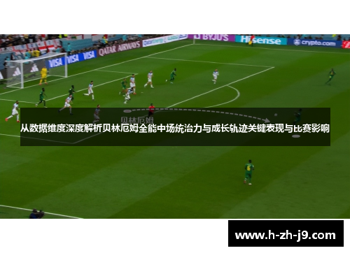 从数据维度深度解析贝林厄姆全能中场统治力与成长轨迹关键表现与比赛影响