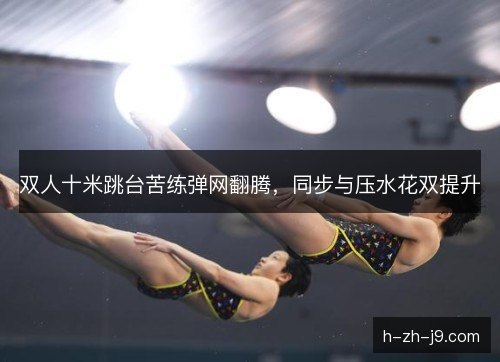 双人十米跳台苦练弹网翻腾，同步与压水花双提升