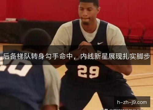后备梯队转身勾手命中,内线新星展现扎实脚步 后备梯队转身勾手命中,内线新星展现扎实脚步